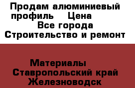 Продам алюминиевый профиль  › Цена ­ 100 - Все города Строительство и ремонт » Материалы   . Ставропольский край,Железноводск г.